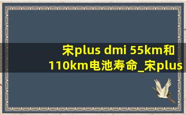 宋plus dmi 55km和110km电池寿命_宋plus dmi55km续航能跑多少公里